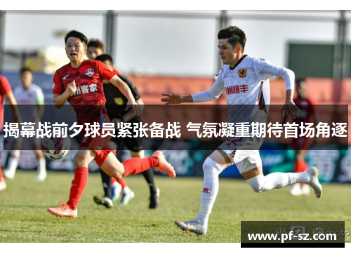 揭幕战前夕球员紧张备战 气氛凝重期待首场角逐