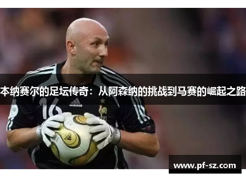 本纳赛尔的足坛传奇：从阿森纳的挑战到马赛的崛起之路