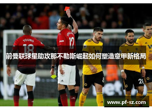 前曼联球星助攻那不勒斯崛起如何塑造意甲新格局