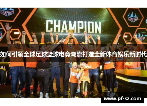 如何引领全球足球篮球电竞潮流打造全新体育娱乐新时代