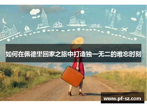 如何在佩德里回家之旅中打造独一无二的难忘时刻