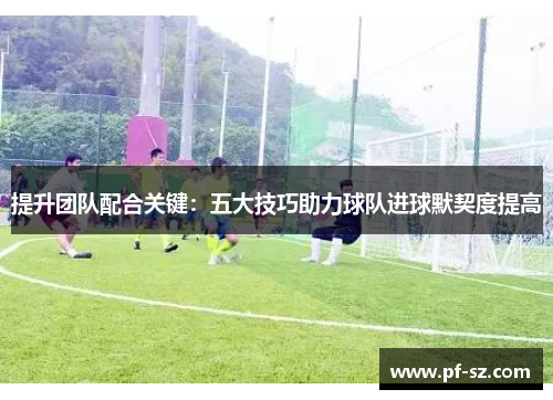 提升团队配合关键：五大技巧助力球队进球默契度提高