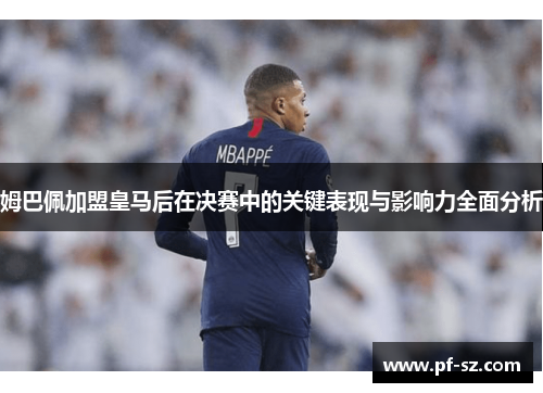 姆巴佩加盟皇马后在决赛中的关键表现与影响力全面分析