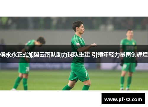 侯永永正式加盟云南队助力球队重建 引领年轻力量再创辉煌