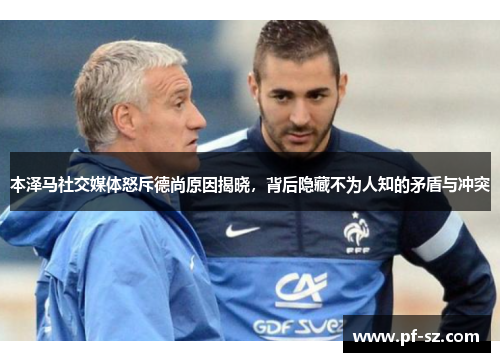 本泽马社交媒体怒斥德尚原因揭晓，背后隐藏不为人知的矛盾与冲突