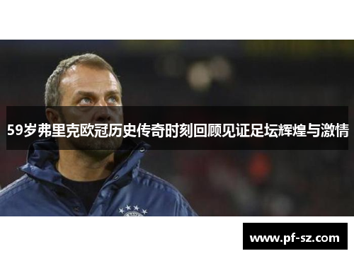 59岁弗里克欧冠历史传奇时刻回顾见证足坛辉煌与激情