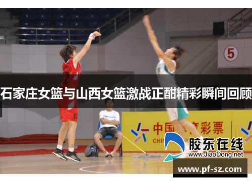 石家庄女篮与山西女篮激战正酣精彩瞬间回顾
