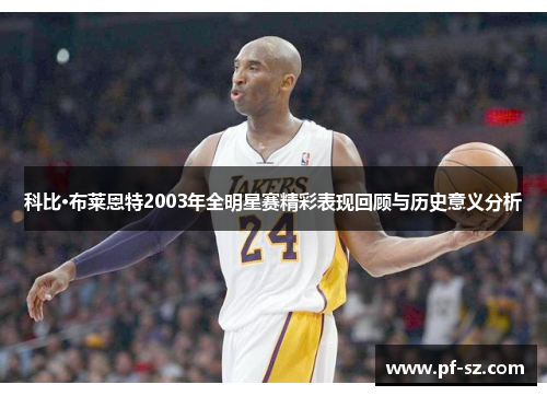 科比·布莱恩特2003年全明星赛精彩表现回顾与历史意义分析