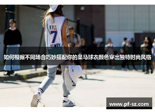 如何根据不同场合巧妙搭配你的皇马球衣颜色穿出独特时尚风格
