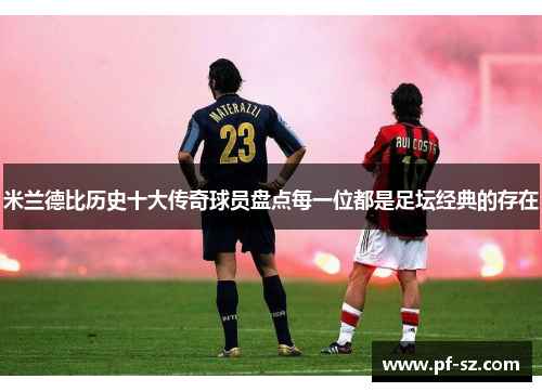 米兰德比历史十大传奇球员盘点每一位都是足坛经典的存在