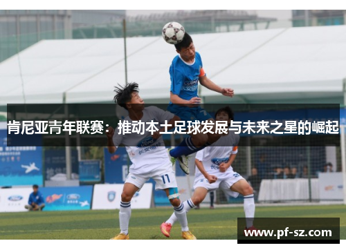 肯尼亚青年联赛：推动本土足球发展与未来之星的崛起
