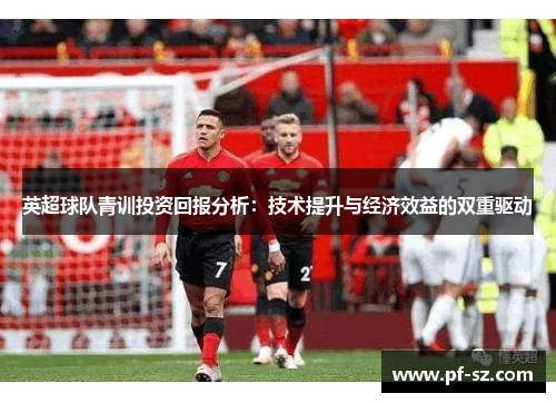 英超球队青训投资回报分析：技术提升与经济效益的双重驱动