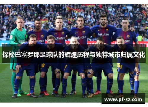 探秘巴塞罗那足球队的辉煌历程与独特城市归属文化
