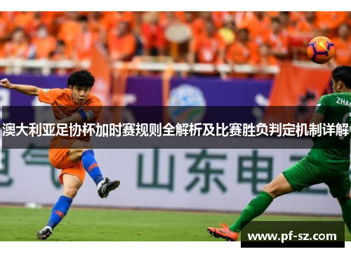 澳大利亚足协杯加时赛规则全解析及比赛胜负判定机制详解