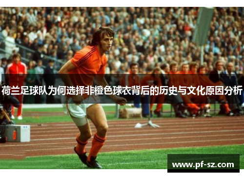 荷兰足球队为何选择非橙色球衣背后的历史与文化原因分析