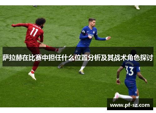萨拉赫在比赛中担任什么位置分析及其战术角色探讨