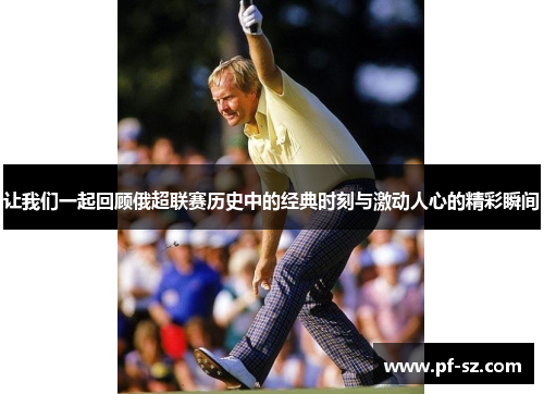 让我们一起回顾俄超联赛历史中的经典时刻与激动人心的精彩瞬间 让我们一起回顾俄超联赛历史中的经典时刻与激动人心的精彩瞬间