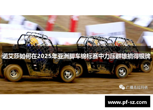 诺艾莎如何在2025年亚洲脚车锦标赛中力压群雄摘得银牌