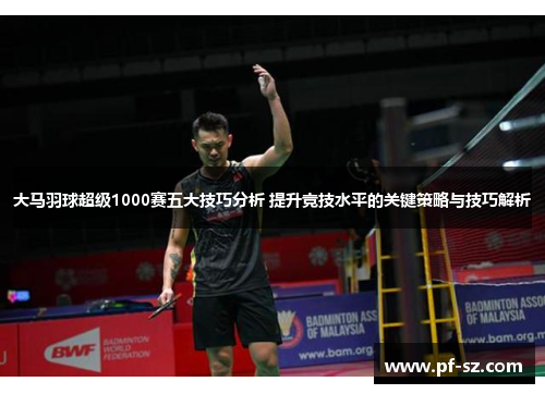 大马羽球超级1000赛五大技巧分析 提升竞技水平的关键策略与技巧解析 大马羽球超级1000赛五大技巧分析 提升竞技水平的关键策略与技巧解析