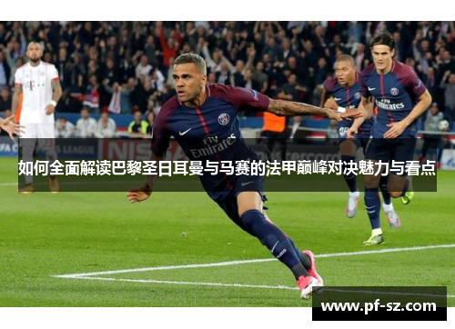 如何全面解读巴黎圣日耳曼与马赛的法甲巅峰对决魅力与看点