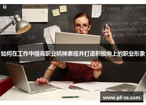如何在工作中提高职业精神表现并打造积极向上的职业形象