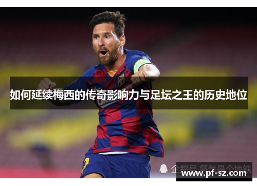 如何延续梅西的传奇影响力与足坛之王的历史地位