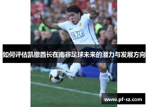 如何评估凯撒酋长在南非足球未来的潜力与发展方向