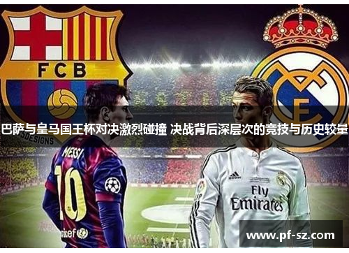 巴萨与皇马国王杯对决激烈碰撞 决战背后深层次的竞技与历史较量